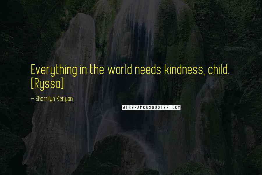 Sherrilyn Kenyon Quotes: Everything in the world needs kindness, child. [Ryssa]