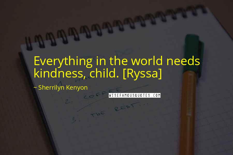 Sherrilyn Kenyon Quotes: Everything in the world needs kindness, child. [Ryssa]