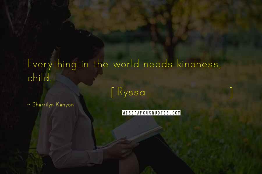 Sherrilyn Kenyon Quotes: Everything in the world needs kindness, child. [Ryssa]