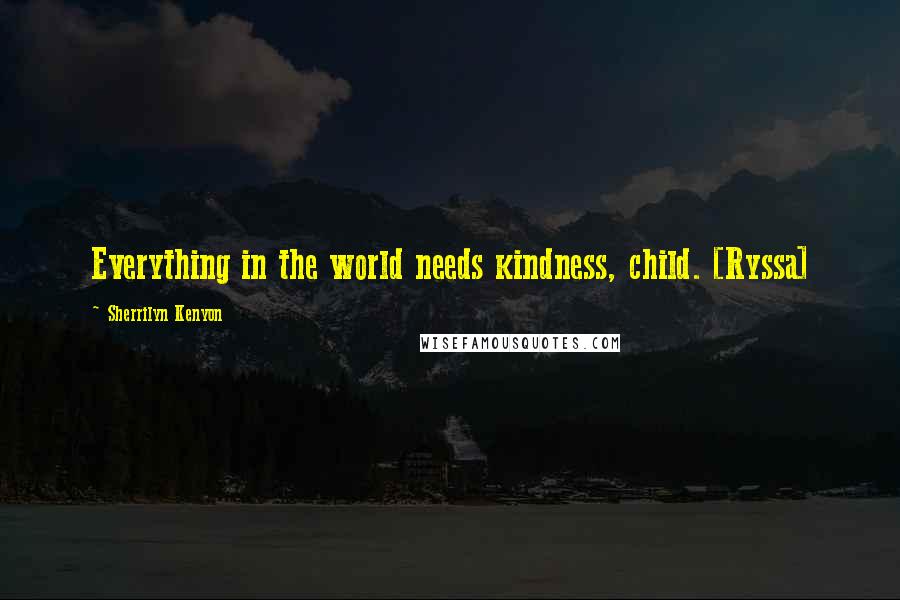 Sherrilyn Kenyon Quotes: Everything in the world needs kindness, child. [Ryssa]