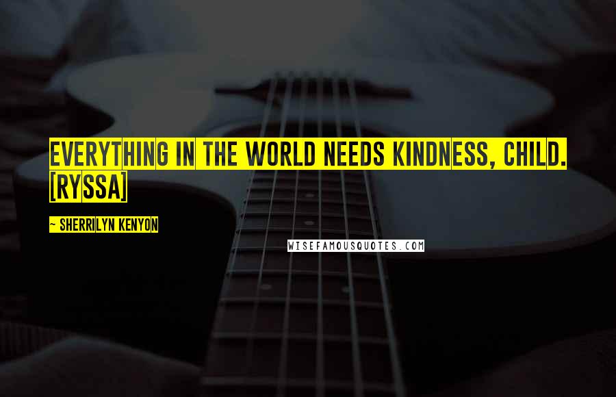 Sherrilyn Kenyon Quotes: Everything in the world needs kindness, child. [Ryssa]