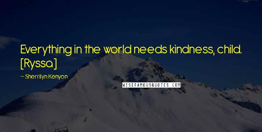 Sherrilyn Kenyon Quotes: Everything in the world needs kindness, child. [Ryssa]