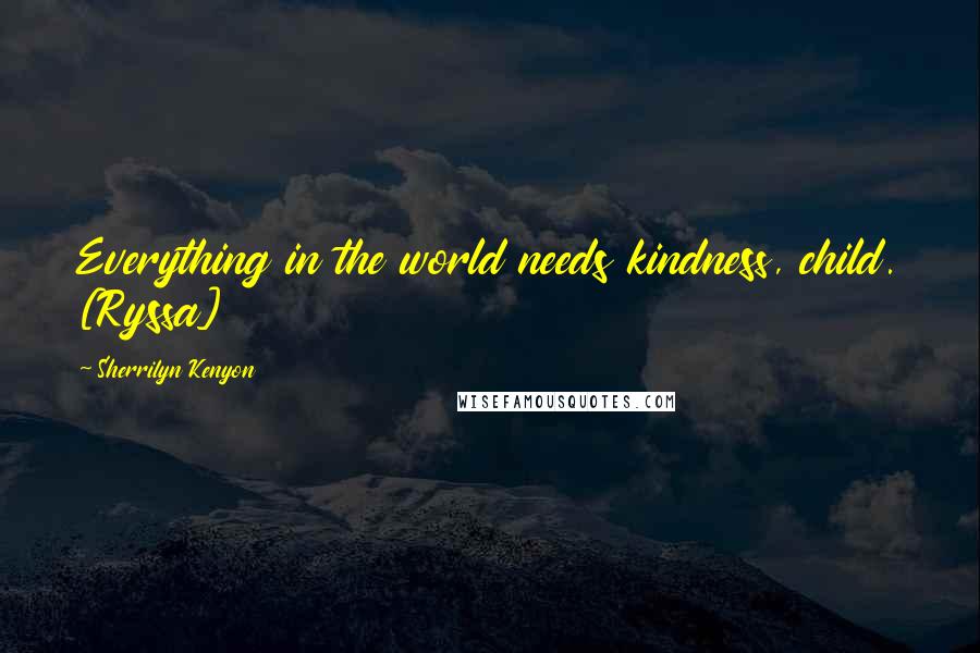 Sherrilyn Kenyon Quotes: Everything in the world needs kindness, child. [Ryssa]