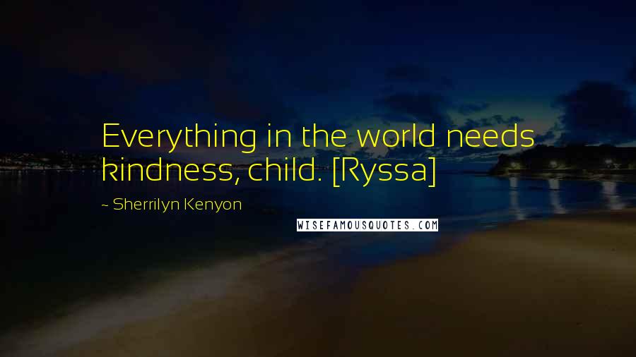 Sherrilyn Kenyon Quotes: Everything in the world needs kindness, child. [Ryssa]