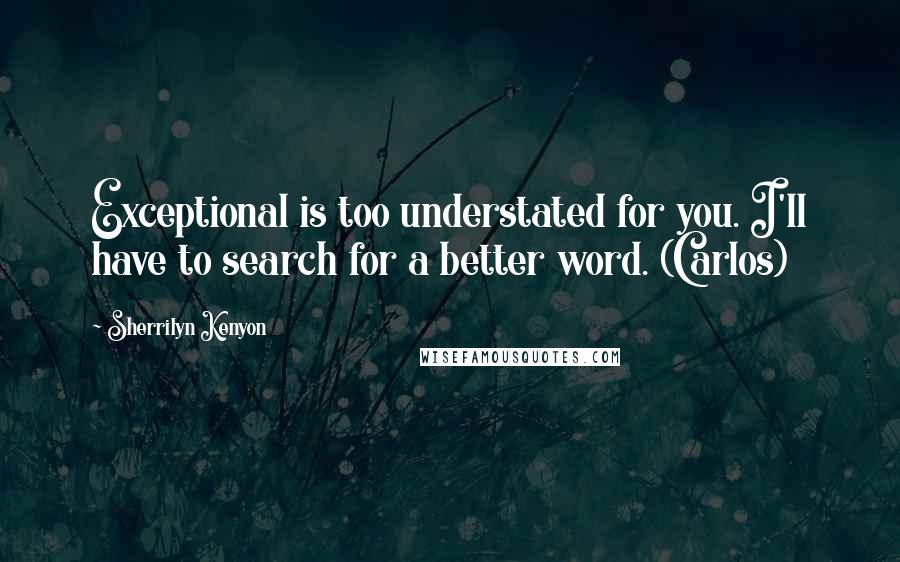 Sherrilyn Kenyon Quotes: Exceptional is too understated for you. I'll have to search for a better word. (Carlos)