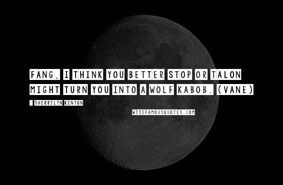 Sherrilyn Kenyon Quotes: Fang, I think you better stop or Talon might turn you into a wolf kabob. (Vane)