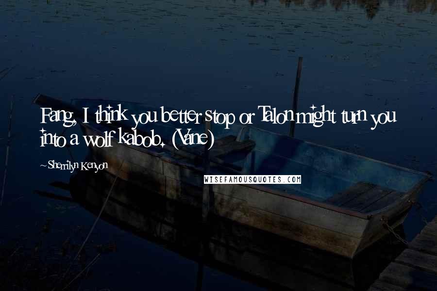 Sherrilyn Kenyon Quotes: Fang, I think you better stop or Talon might turn you into a wolf kabob. (Vane)