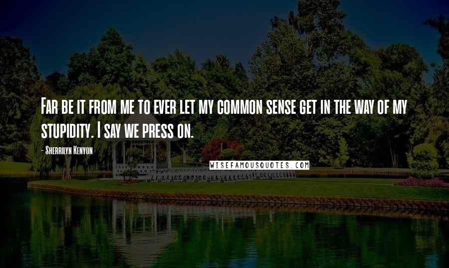 Sherrilyn Kenyon Quotes: Far be it from me to ever let my common sense get in the way of my stupidity. I say we press on.