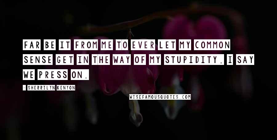 Sherrilyn Kenyon Quotes: Far be it from me to ever let my common sense get in the way of my stupidity. I say we press on.