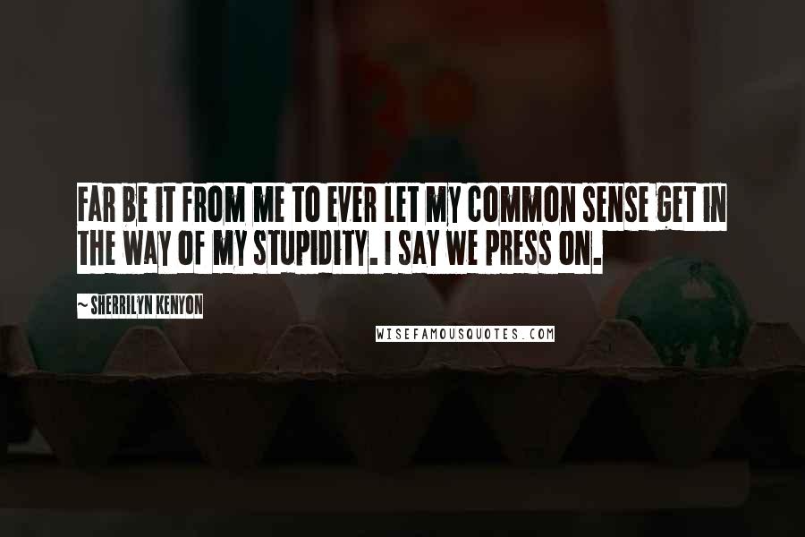 Sherrilyn Kenyon Quotes: Far be it from me to ever let my common sense get in the way of my stupidity. I say we press on.