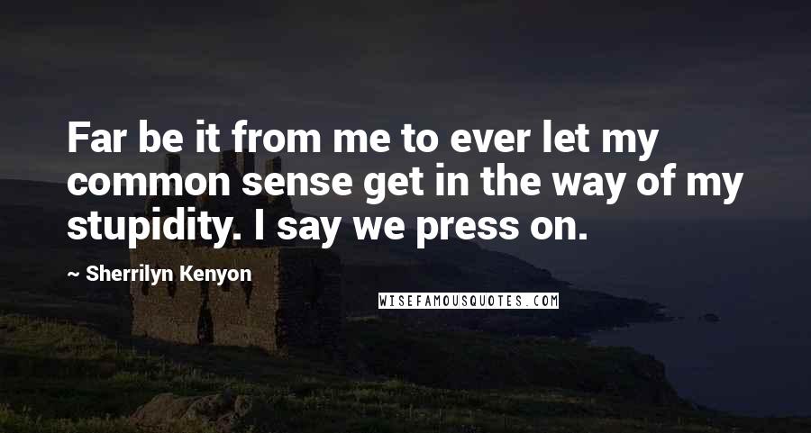 Sherrilyn Kenyon Quotes: Far be it from me to ever let my common sense get in the way of my stupidity. I say we press on.