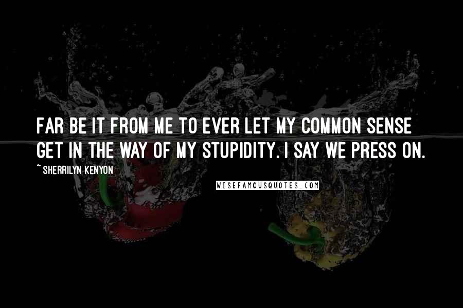Sherrilyn Kenyon Quotes: Far be it from me to ever let my common sense get in the way of my stupidity. I say we press on.