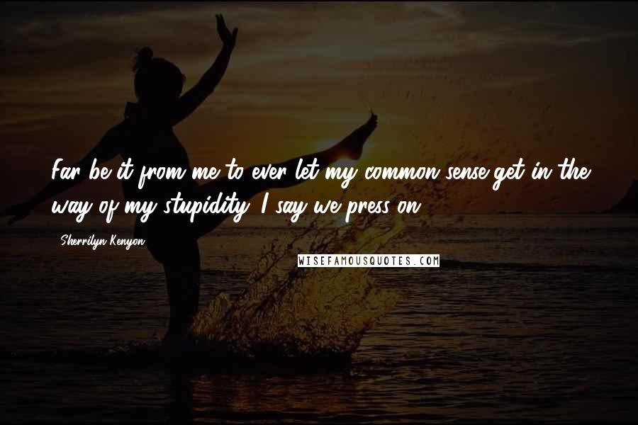 Sherrilyn Kenyon Quotes: Far be it from me to ever let my common sense get in the way of my stupidity. I say we press on.