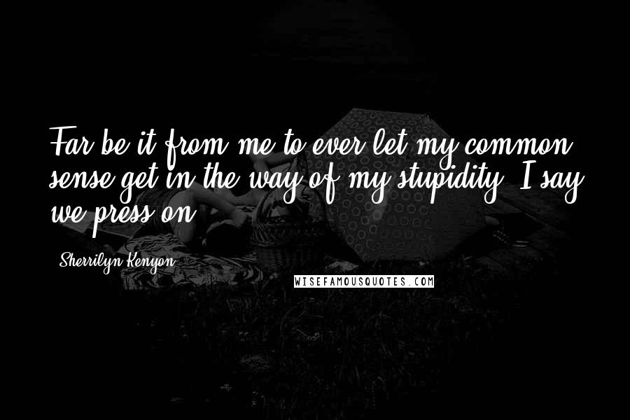Sherrilyn Kenyon Quotes: Far be it from me to ever let my common sense get in the way of my stupidity. I say we press on.