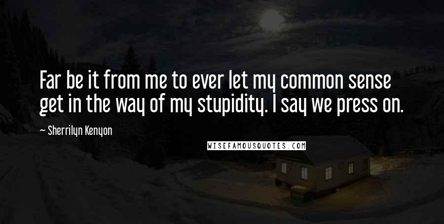 Sherrilyn Kenyon Quotes: Far be it from me to ever let my common sense get in the way of my stupidity. I say we press on.