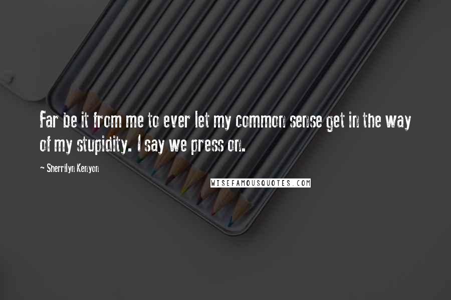 Sherrilyn Kenyon Quotes: Far be it from me to ever let my common sense get in the way of my stupidity. I say we press on.