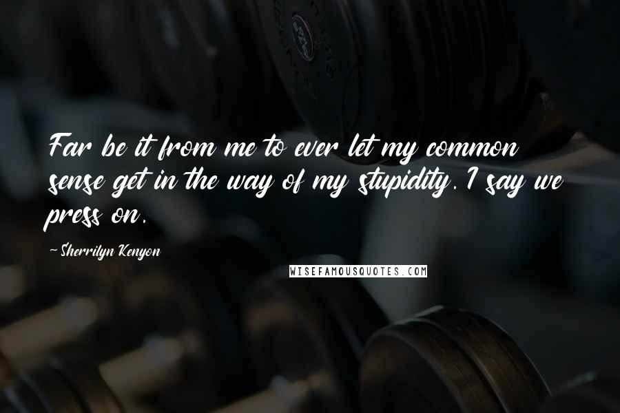 Sherrilyn Kenyon Quotes: Far be it from me to ever let my common sense get in the way of my stupidity. I say we press on.