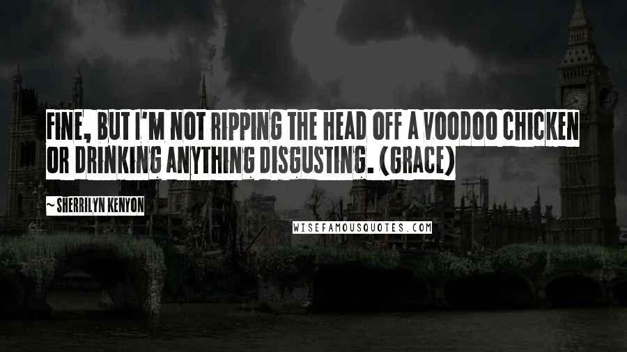 Sherrilyn Kenyon Quotes: Fine, but I'm not ripping the head off a voodoo chicken or drinking anything disgusting. (Grace)