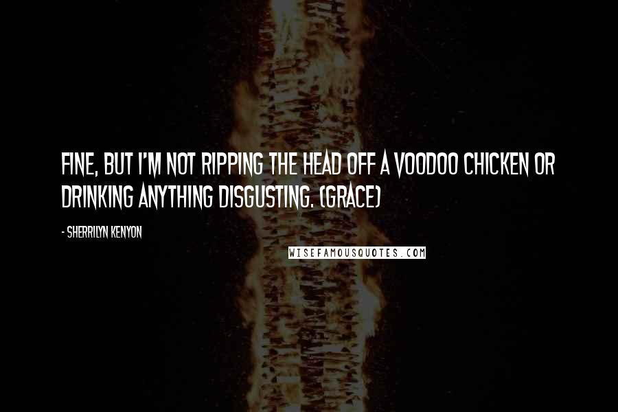 Sherrilyn Kenyon Quotes: Fine, but I'm not ripping the head off a voodoo chicken or drinking anything disgusting. (Grace)