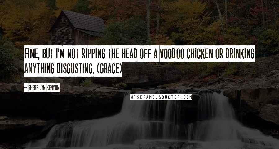 Sherrilyn Kenyon Quotes: Fine, but I'm not ripping the head off a voodoo chicken or drinking anything disgusting. (Grace)