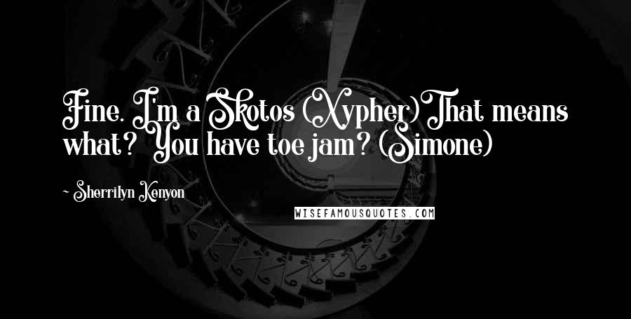 Sherrilyn Kenyon Quotes: Fine. I'm a Skotos (Xypher)That means what? You have toe jam? (Simone)