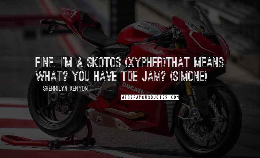 Sherrilyn Kenyon Quotes: Fine. I'm a Skotos (Xypher)That means what? You have toe jam? (Simone)