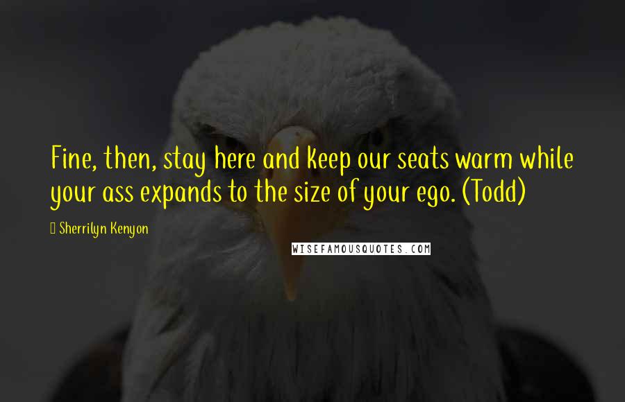 Sherrilyn Kenyon Quotes: Fine, then, stay here and keep our seats warm while your ass expands to the size of your ego. (Todd)