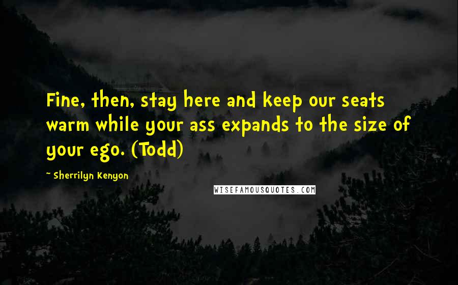 Sherrilyn Kenyon Quotes: Fine, then, stay here and keep our seats warm while your ass expands to the size of your ego. (Todd)