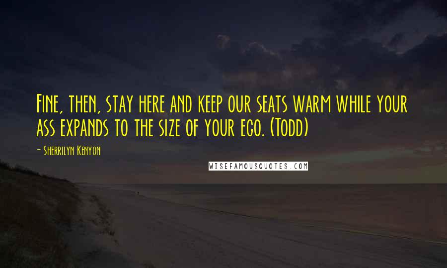 Sherrilyn Kenyon Quotes: Fine, then, stay here and keep our seats warm while your ass expands to the size of your ego. (Todd)
