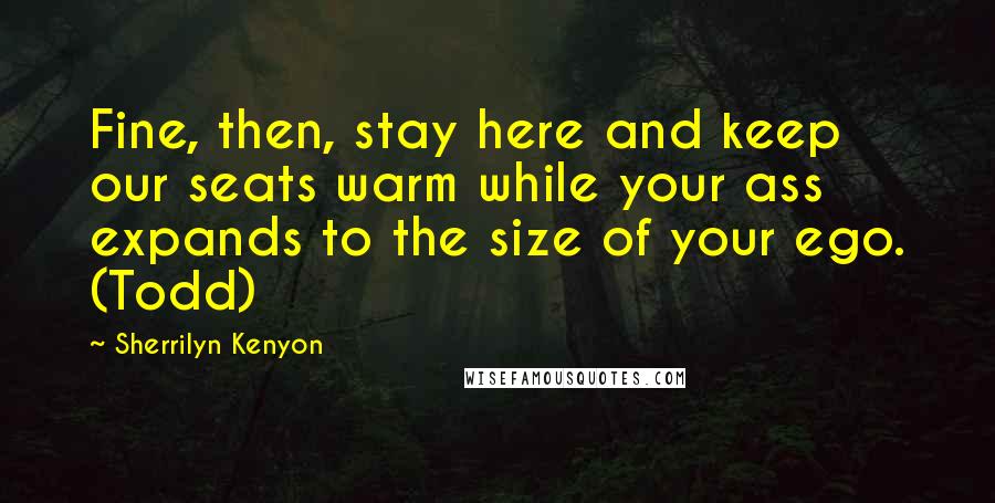 Sherrilyn Kenyon Quotes: Fine, then, stay here and keep our seats warm while your ass expands to the size of your ego. (Todd)