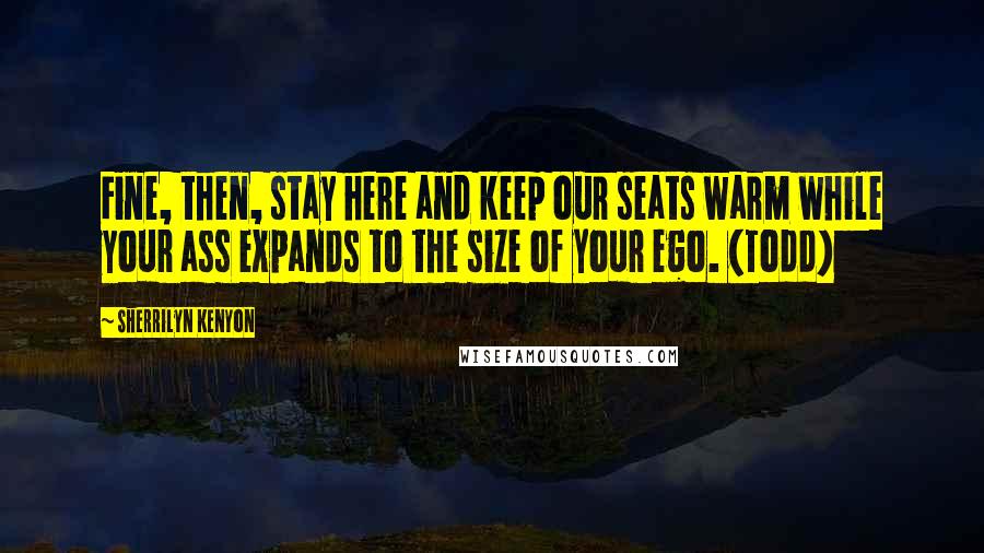Sherrilyn Kenyon Quotes: Fine, then, stay here and keep our seats warm while your ass expands to the size of your ego. (Todd)