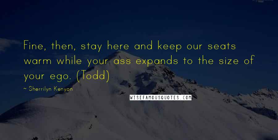 Sherrilyn Kenyon Quotes: Fine, then, stay here and keep our seats warm while your ass expands to the size of your ego. (Todd)
