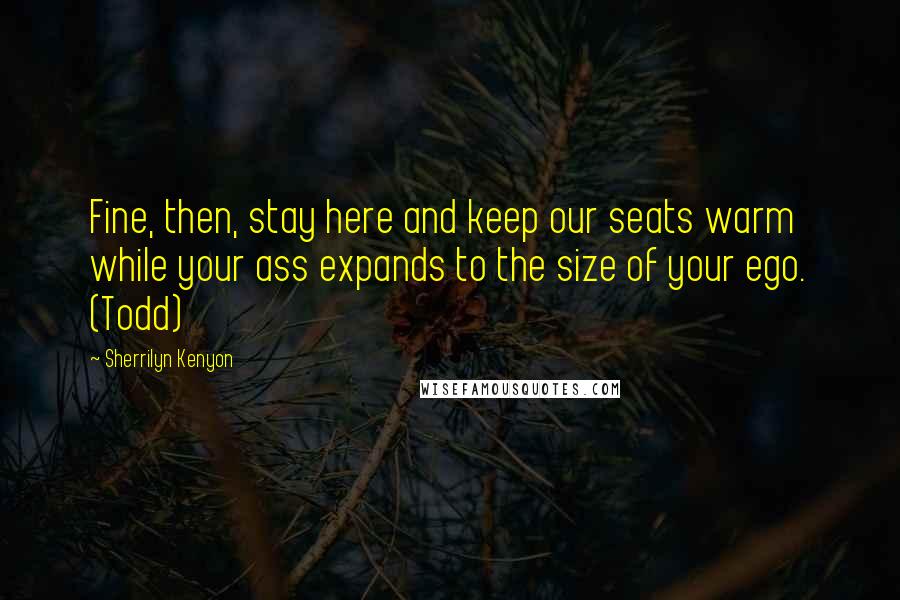 Sherrilyn Kenyon Quotes: Fine, then, stay here and keep our seats warm while your ass expands to the size of your ego. (Todd)