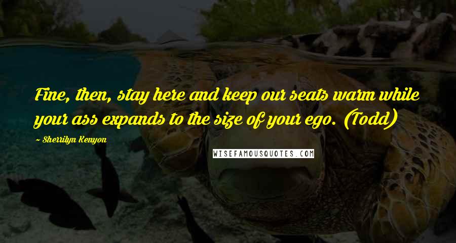 Sherrilyn Kenyon Quotes: Fine, then, stay here and keep our seats warm while your ass expands to the size of your ego. (Todd)