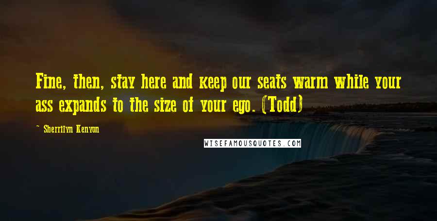Sherrilyn Kenyon Quotes: Fine, then, stay here and keep our seats warm while your ass expands to the size of your ego. (Todd)