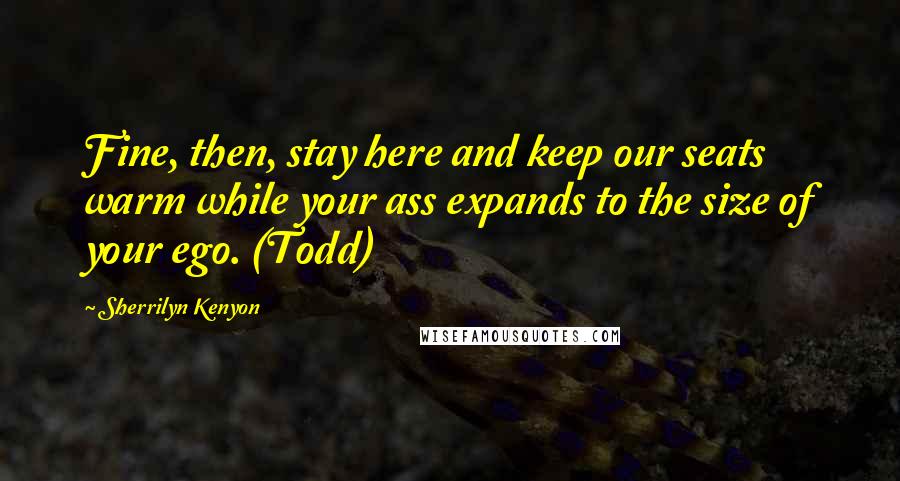 Sherrilyn Kenyon Quotes: Fine, then, stay here and keep our seats warm while your ass expands to the size of your ego. (Todd)
