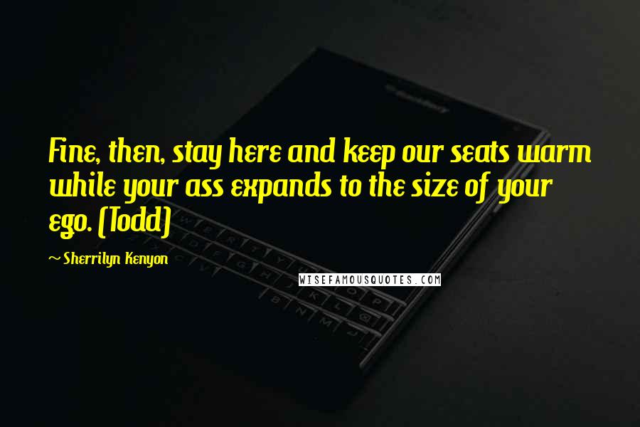 Sherrilyn Kenyon Quotes: Fine, then, stay here and keep our seats warm while your ass expands to the size of your ego. (Todd)