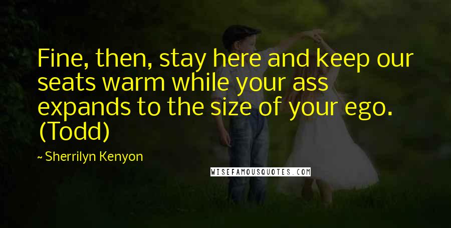 Sherrilyn Kenyon Quotes: Fine, then, stay here and keep our seats warm while your ass expands to the size of your ego. (Todd)