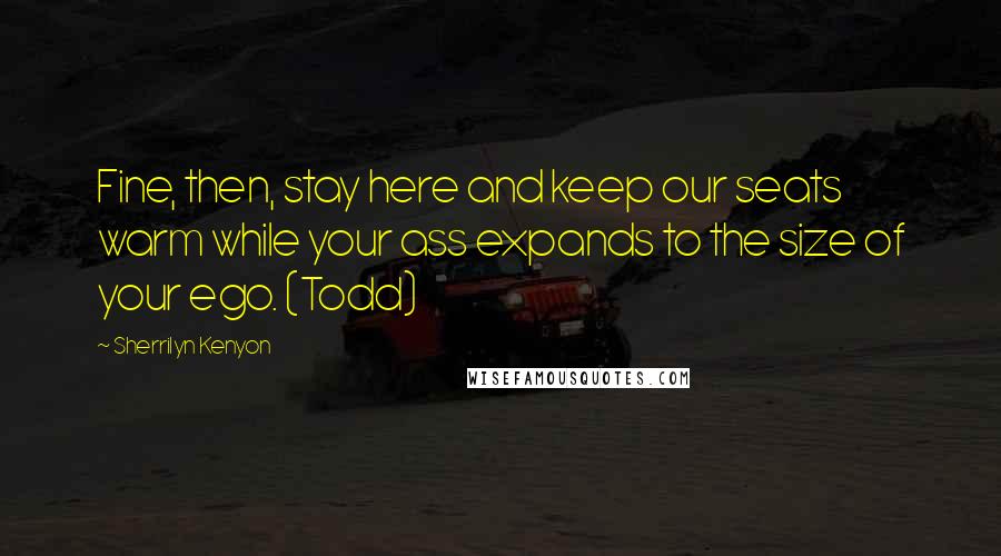 Sherrilyn Kenyon Quotes: Fine, then, stay here and keep our seats warm while your ass expands to the size of your ego. (Todd)