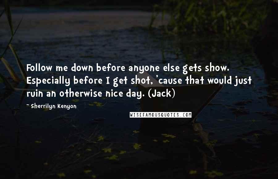 Sherrilyn Kenyon Quotes: Follow me down before anyone else gets show. Especially before I get shot, 'cause that would just ruin an otherwise nice day. (Jack)