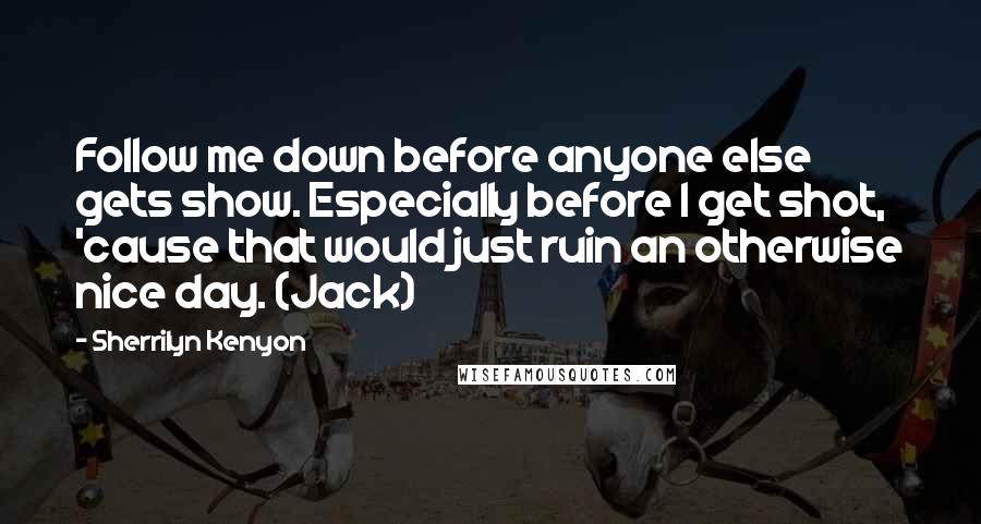 Sherrilyn Kenyon Quotes: Follow me down before anyone else gets show. Especially before I get shot, 'cause that would just ruin an otherwise nice day. (Jack)