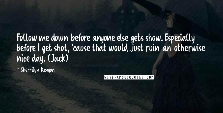 Sherrilyn Kenyon Quotes: Follow me down before anyone else gets show. Especially before I get shot, 'cause that would just ruin an otherwise nice day. (Jack)