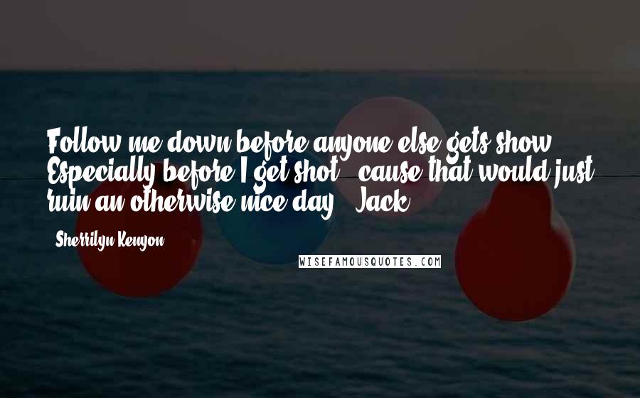 Sherrilyn Kenyon Quotes: Follow me down before anyone else gets show. Especially before I get shot, 'cause that would just ruin an otherwise nice day. (Jack)