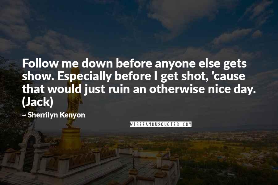 Sherrilyn Kenyon Quotes: Follow me down before anyone else gets show. Especially before I get shot, 'cause that would just ruin an otherwise nice day. (Jack)