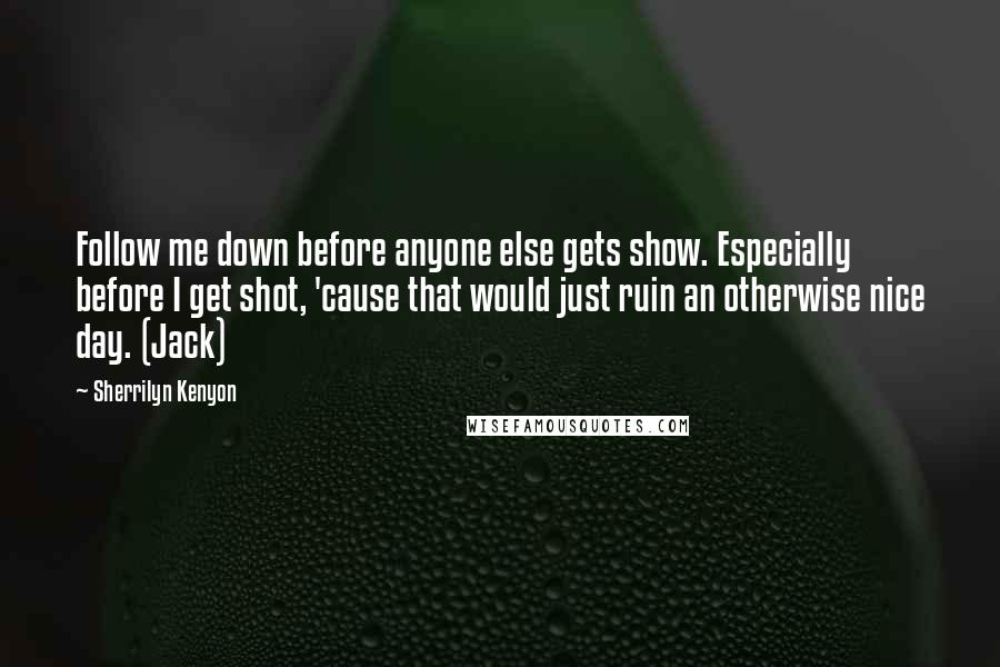 Sherrilyn Kenyon Quotes: Follow me down before anyone else gets show. Especially before I get shot, 'cause that would just ruin an otherwise nice day. (Jack)