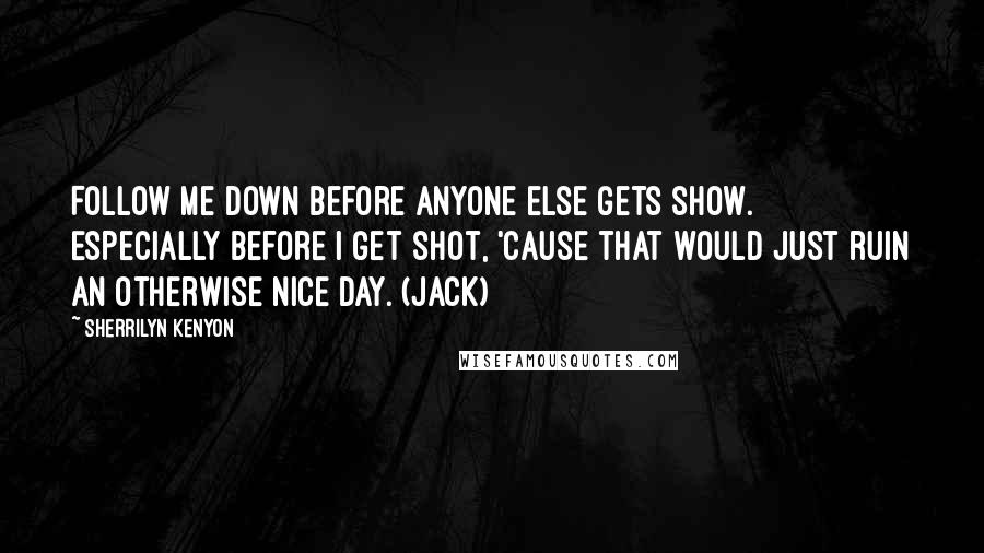 Sherrilyn Kenyon Quotes: Follow me down before anyone else gets show. Especially before I get shot, 'cause that would just ruin an otherwise nice day. (Jack)