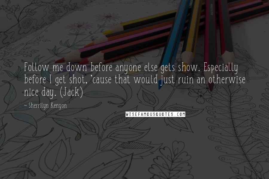 Sherrilyn Kenyon Quotes: Follow me down before anyone else gets show. Especially before I get shot, 'cause that would just ruin an otherwise nice day. (Jack)