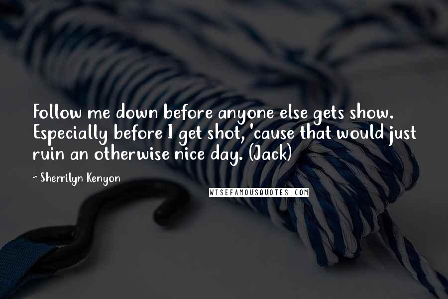 Sherrilyn Kenyon Quotes: Follow me down before anyone else gets show. Especially before I get shot, 'cause that would just ruin an otherwise nice day. (Jack)