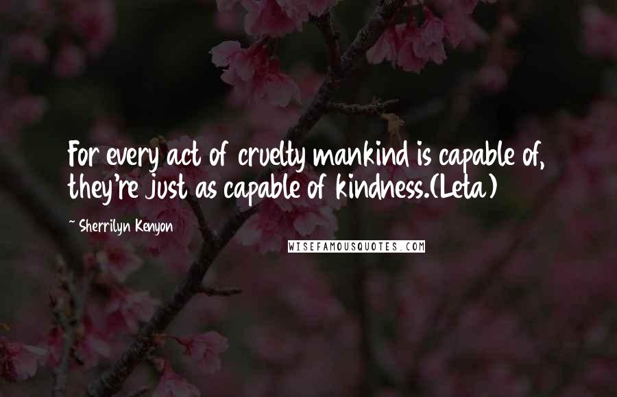 Sherrilyn Kenyon Quotes: For every act of cruelty mankind is capable of, they're just as capable of kindness.(Leta)