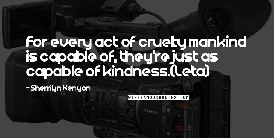 Sherrilyn Kenyon Quotes: For every act of cruelty mankind is capable of, they're just as capable of kindness.(Leta)